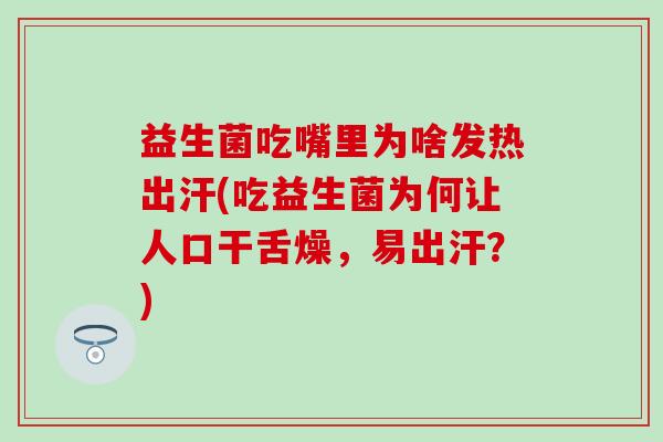 益生菌吃嘴里为啥发热出汗(吃益生菌为何让人口干舌燥，易出汗？)