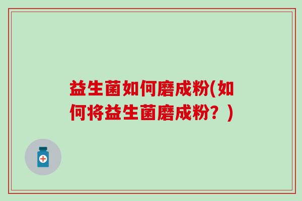 益生菌如何磨成粉(如何将益生菌磨成粉？)