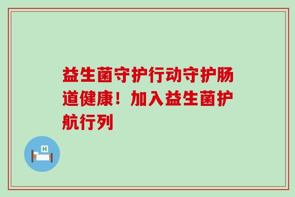 益生菌守护行动守护肠道健康!加入益生菌护航行列 益生菌守护行动守护肠道健康!加入益生菌护航行列