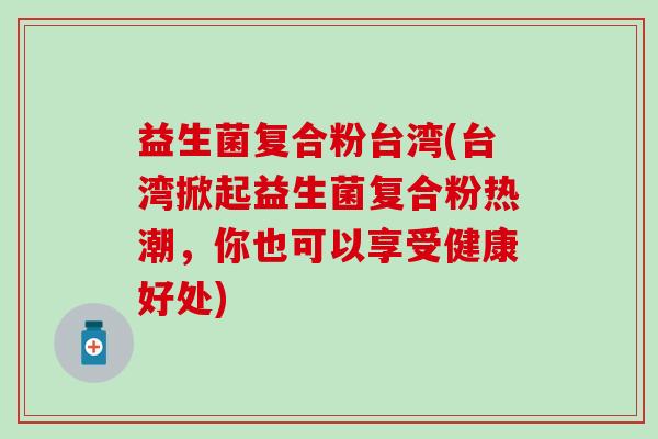 益生菌复合粉台湾(台湾掀起益生菌复合粉热潮，你也可以享受健康好处)