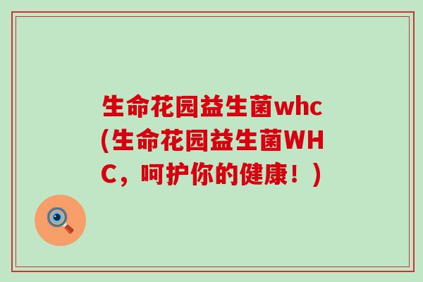 生命花园益生菌whc(生命花园益生菌WHC，呵护你的健康！)