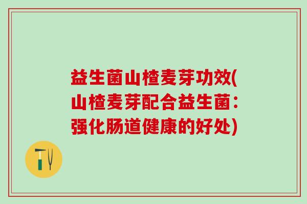 益生菌山楂麦芽功效(山楂麦芽配合益生菌：强化肠道健康的好处)