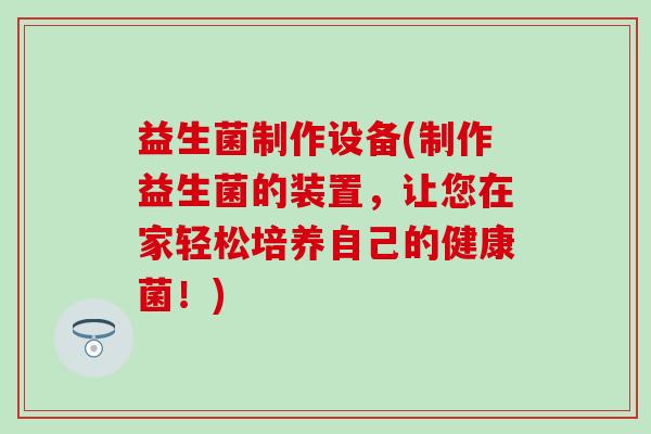 益生菌制作设备(制作益生菌的装置，让您在家轻松培养自己的健康菌！)