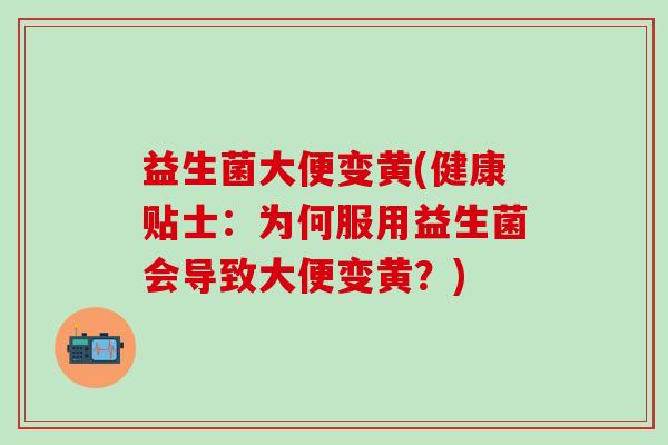 益生菌大便变黄(健康贴士：为何服用益生菌会导致大便变黄？)