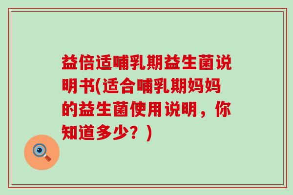 益倍适哺乳期益生菌说明书(适合哺乳期妈妈的益生菌使用说明，你知道多少？)