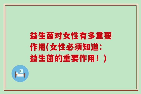 益生菌对女性有多重要作用(女性必须知道：益生菌的重要作用！)