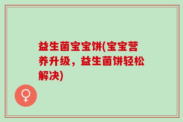 益生菌宝宝饼(宝宝营养升级,益生菌饼轻松解决) 益生菌宝宝饼(宝宝营养升级,益生菌饼轻松解决)