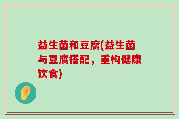 益生菌和豆腐(益生菌与豆腐搭配，重构健康饮食)