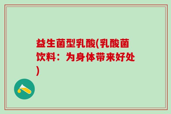 益生菌型乳酸(乳酸菌饮料:为身体带来好处) 益生菌型乳酸(乳酸菌饮料:为身体带来好处)