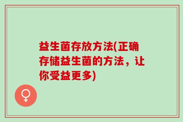 益生菌存放方法(正确存储益生菌的方法，让你受益更多)