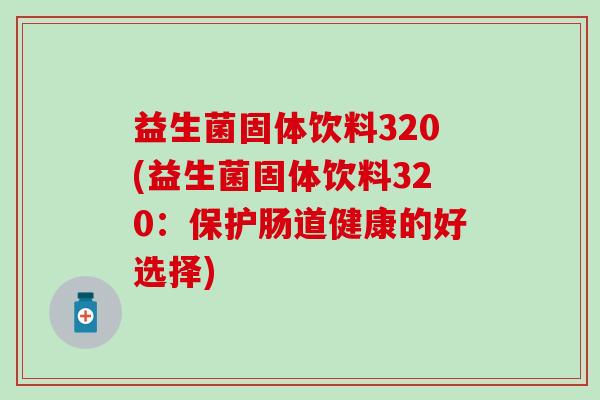 益生菌固体饮料320(益生菌固体饮料320:保护肠道健康的好选择) 益生菌固体饮料320(益生菌固体饮料320:保护肠道健康的好选择)