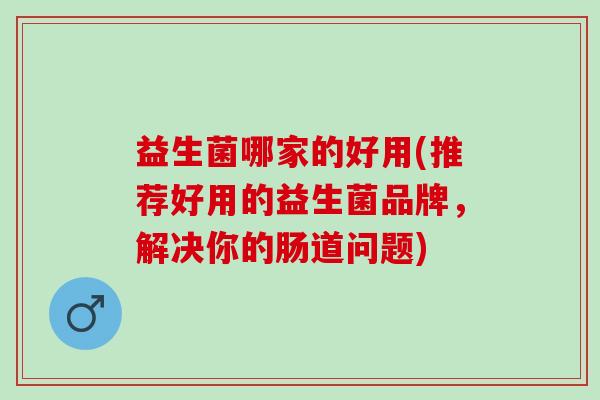 益生菌哪家的好用(推荐好用的益生菌品牌，解决你的肠道问题)