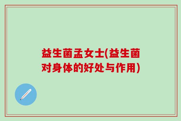 益生菌孟女士(益生菌对身体的好处与作用) 益生菌孟女士(益生菌对身体的好处与作用)