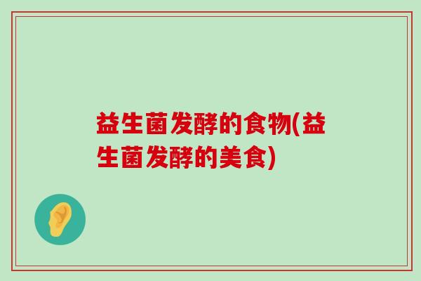 益生菌发酵的食物(益生菌发酵的美食)