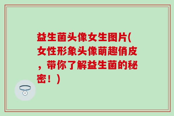 益生菌头像女生图片(女性形象头像萌趣俏皮，带你了解益生菌的秘密！)