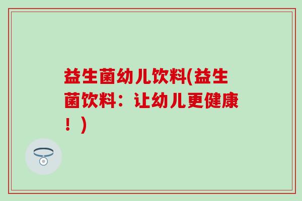 益生菌幼儿饮料(益生菌饮料:让幼儿更健康!) 益生菌幼儿饮料(益生菌饮料:让幼儿更健康!)