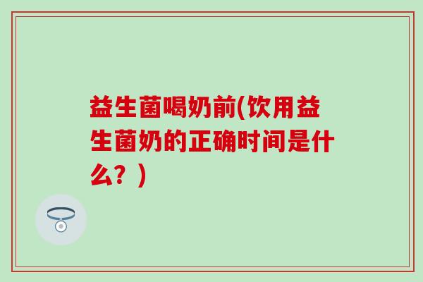 益生菌喝奶前(饮用益生菌奶的正确时间是什么？)