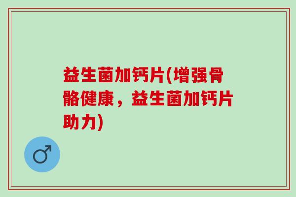 益生菌加钙片(增强骨骼健康，益生菌加钙片助力)