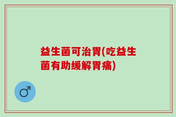 益生菌可胃(吃益生菌有助缓解胃痛) 益生菌可胃(吃益生菌有助缓解胃痛)