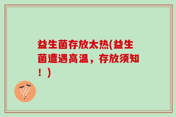 益生菌存放太热(益生菌遭遇高温，存放须知！)