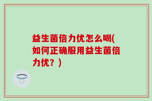 益生菌倍力优怎么喝(如何正确服用益生菌倍力优？)