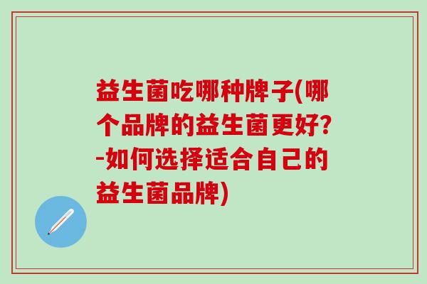 益生菌吃哪种牌子(哪个品牌的益生菌更好？-如何选择适合自己的益生菌品牌)