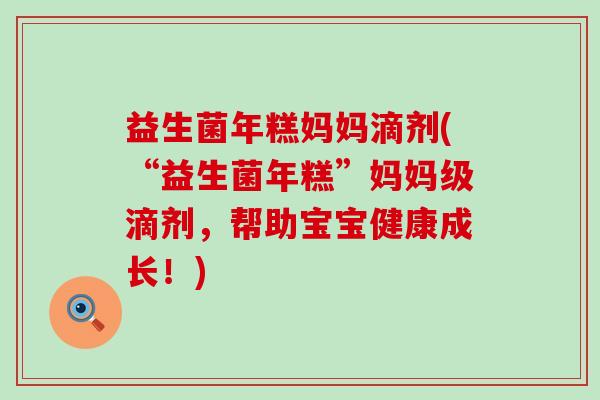 益生菌年糕妈妈滴剂(“益生菌年糕”妈妈级滴剂，帮助宝宝健康成长！)