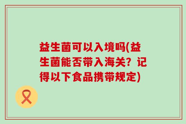 益生菌可以入境吗(益生菌能否带入海关?记得以下食品携带规定) 益生菌可以入境吗(益生菌能否带入海关?记得以下食品携带规定)