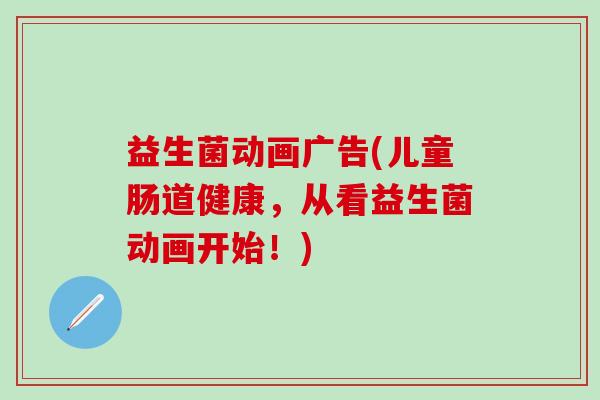 益生菌动画广告(儿童肠道健康，从看益生菌动画开始！)