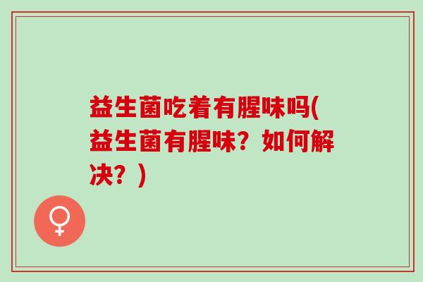 益生菌吃着有腥味吗(益生菌有腥味？如何解决？)