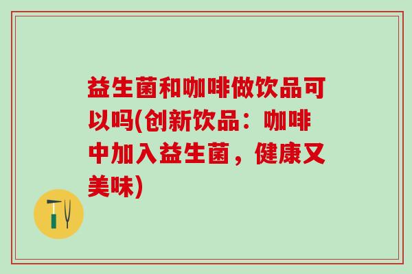 益生菌和咖啡做饮品可以吗(创新饮品：咖啡中加入益生菌，健康又美味)