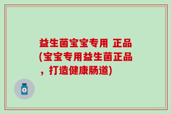 益生菌宝宝专用 正品(宝宝专用益生菌正品，打造健康肠道)