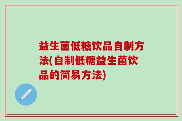 益生菌低糖饮品自制方法(自制低糖益生菌饮品的简易方法) 益生菌低糖饮品自制方法(自制低糖益生菌饮品的简易方法)
