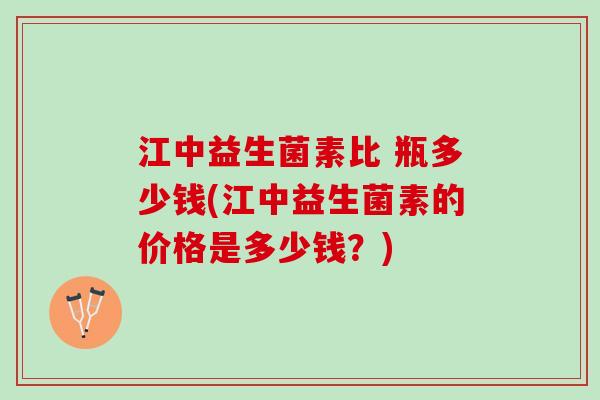 江中益生菌素比 瓶多少钱(江中益生菌素的价格是多少钱？)