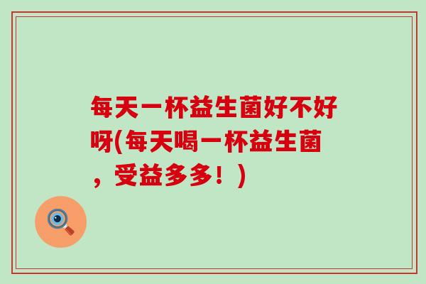 每天一杯益生菌好不好呀(每天喝一杯益生菌,受益多多!) 每天一杯益生菌好不好呀(每天喝一杯益生菌,受益多多!)