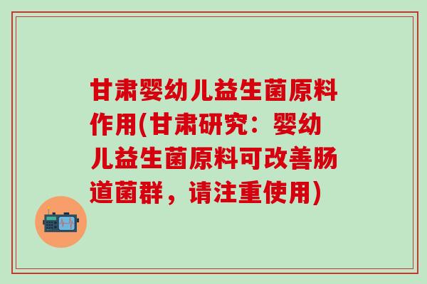 甘肃婴幼儿益生菌原料作用(甘肃研究：婴幼儿益生菌原料可改善肠道菌群，请注重使用)