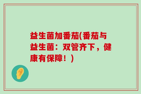 益生菌加番茄(番茄与益生菌：双管齐下，健康有保障！)