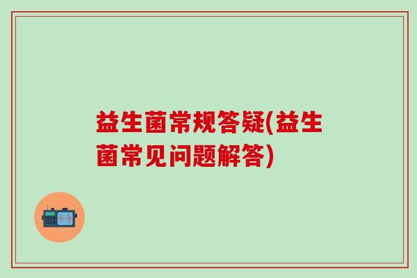 益生菌常规答疑(益生菌常见问题解答)