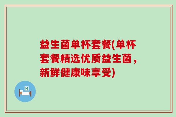益生菌单杯套餐(单杯套餐精选优质益生菌，新鲜健康味享受)