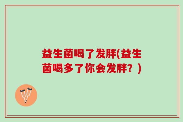 益生菌喝了发胖(益生菌喝多了你会发胖？)
