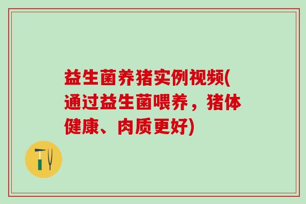 益生菌养猪实例视频(通过益生菌喂养，猪体健康、肉质更好)