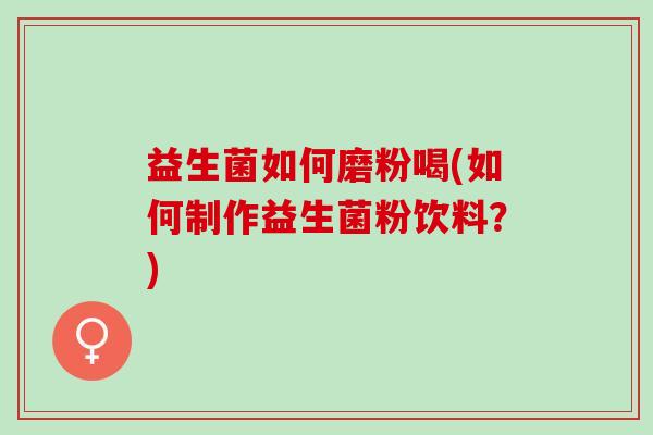 益生菌如何磨粉喝(如何制作益生菌粉饮料?) 益生菌如何磨粉喝(如何制作益生菌粉饮料?)