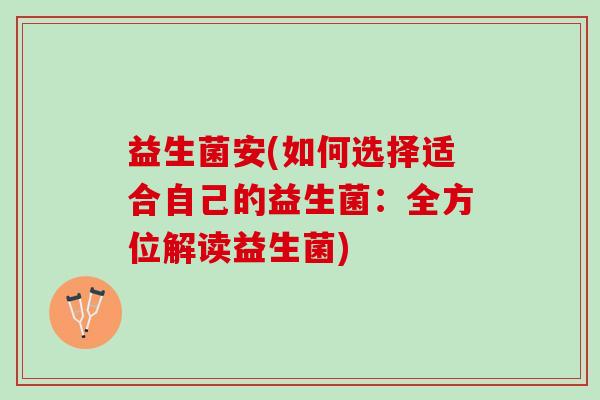 益生菌安(如何选择适合自己的益生菌：全方位解读益生菌)