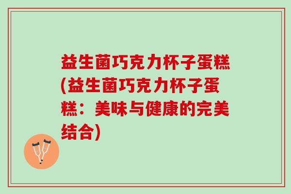 益生菌巧克力杯子蛋糕(益生菌巧克力杯子蛋糕：美味与健康的完美结合)