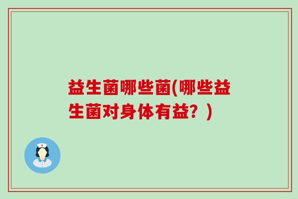 益生菌哪些菌(哪些益生菌对身体有益？)