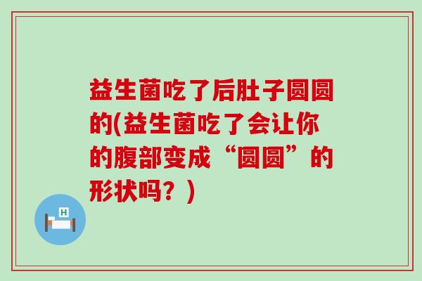 益生菌吃了后肚子圆圆的(益生菌吃了会让你的腹部变成“圆圆”的形状吗？)