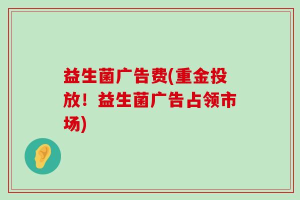益生菌广告费(重金投放！益生菌广告占领市场)