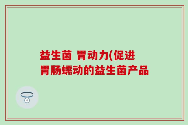 益生菌 胃动力(促进胃肠蠕动的益生菌产品