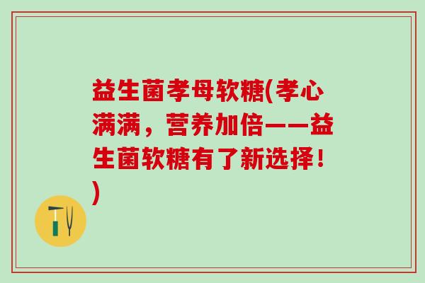 益生菌孝母软糖(孝心满满，营养加倍——益生菌软糖有了新选择！)