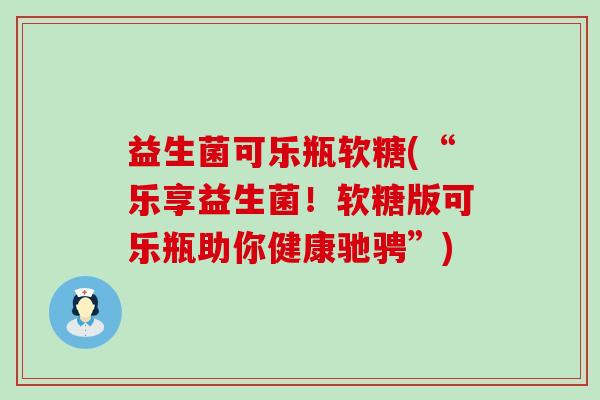 益生菌可乐瓶软糖(“乐享益生菌！软糖版可乐瓶助你健康驰骋”)